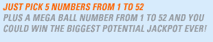 Just pick 5 numbers from 1 to 52 plus a mega ball number from 1 to 52 and you could be the biggest jackpot winner ever.